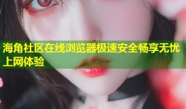 海角社区在线浏览器极速安全畅享无忧上网体验