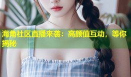 海角社区直播来袭：高颜值互动，等你揭秘