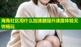 海角社区用什么加速器提升速度体验无忧畅玩