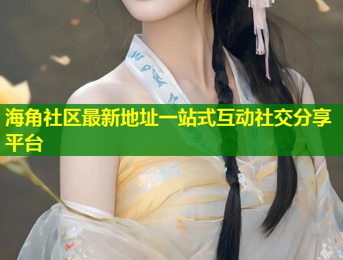 海角社区最新地址一站式互动社交分享平台
