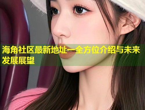 海角社区最新地址一全方位介绍与未来发展展望