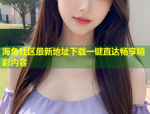 海角社区最新地址下载一键直达畅享精彩内容