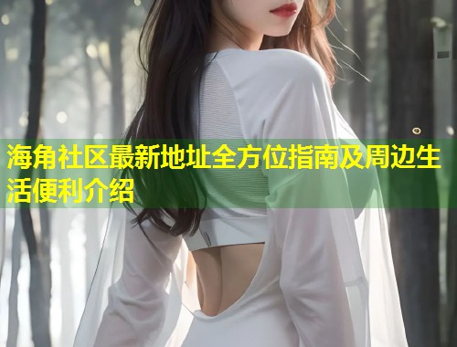 海角社区最新地址全方位指南及周边生活便利介绍