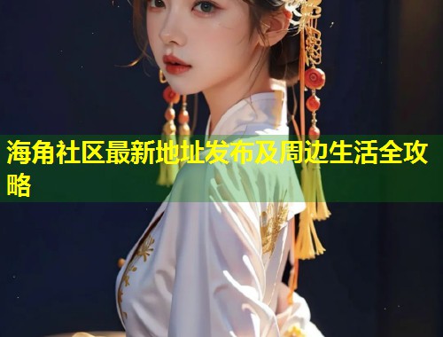 海角社区最新地址发布及周边生活全攻略
