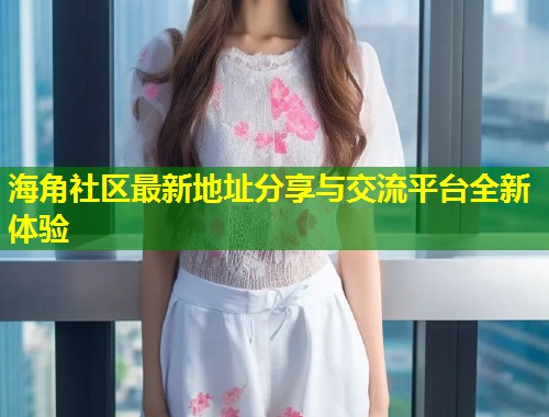 海角社区最新地址分享与交流平台全新体验