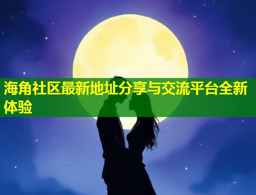 海角社区最新地址分享与交流平台全新体验