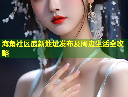 海角社区最新地址发布及周边生活全攻略
