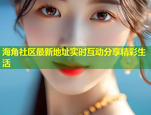 海角社区最新地址实时互动分享精彩生活