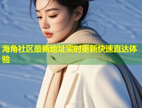 海角社区最新地址实时更新快速直达体验