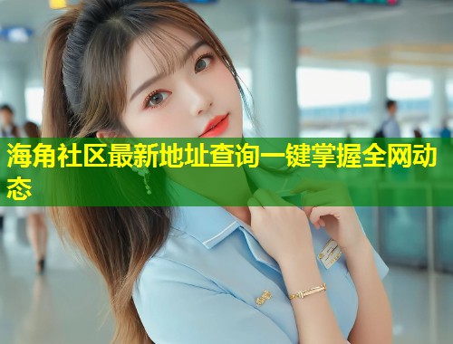 海角社区最新地址查询一键掌握全网动态