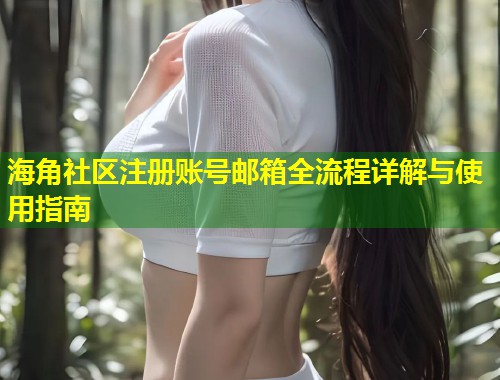 海角社区注册账号邮箱全流程详解与使用指南
