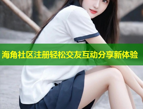 海角社区注册轻松交友互动分享新体验