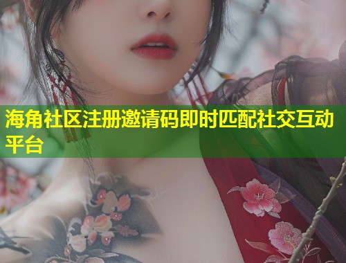 海角社区注册邀请码即时匹配社交互动平台