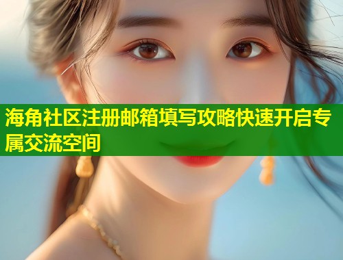 海角社区注册邮箱填写攻略快速开启专属交流空间