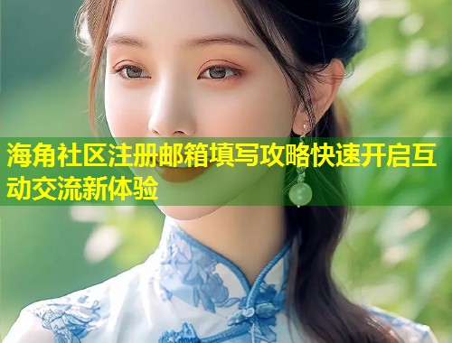海角社区注册邮箱填写攻略快速开启互动交流新体验