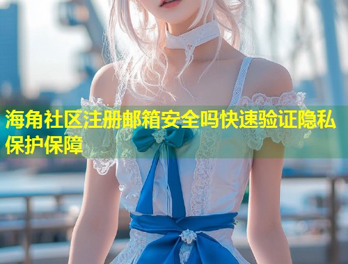 海角社区注册邮箱安全吗快速验证隐私保护保障