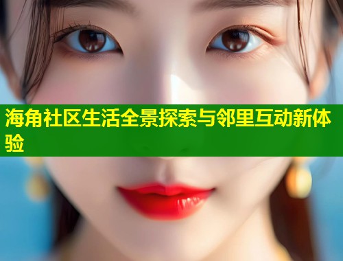 海角社区生活全景探索与邻里互动新体验