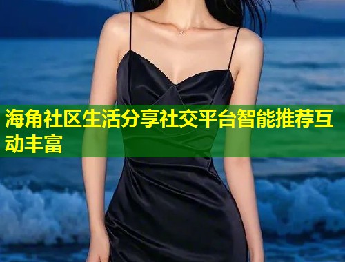 海角社区生活分享社交平台智能推荐互动丰富