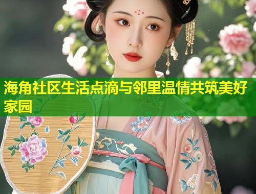 海角社区生活点滴与邻里温情共筑美好家园