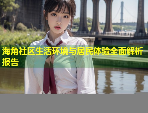 海角社区生活环境与居民体验全面解析报告