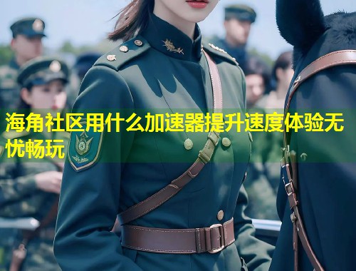 海角社区用什么加速器提升速度体验无忧畅玩