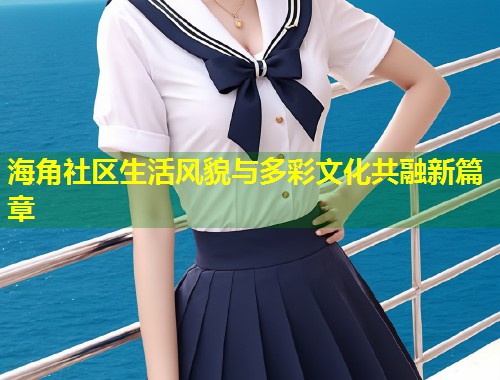 海角社区生活风貌与多彩文化共融新篇章