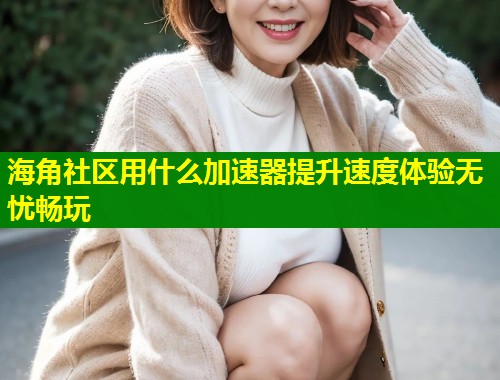 海角社区用什么加速器提升速度体验无忧畅玩