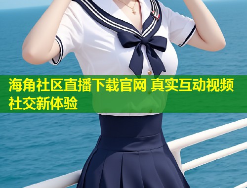 海角社区直播下载官网 真实互动视频社交新体验