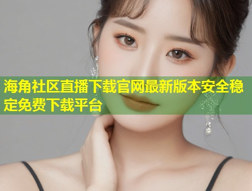 海角社区直播下载官网最新版本安全稳定免费下载平台