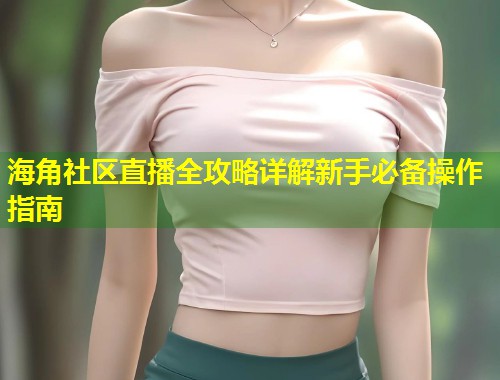 海角社区直播全攻略详解新手必备操作指南