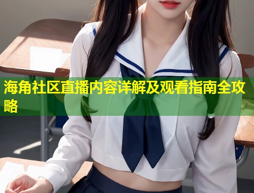 海角社区直播内容详解及观看指南全攻略