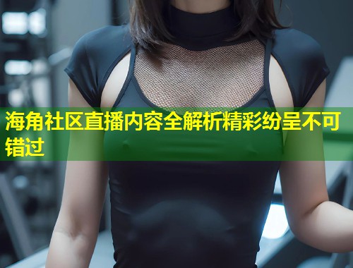 海角社区直播内容全解析精彩纷呈不可错过