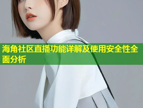 海角社区直播功能详解及使用安全性全面分析