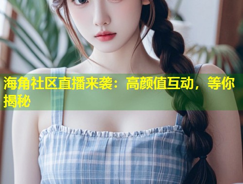 海角社区直播来袭：高颜值互动，等你揭秘