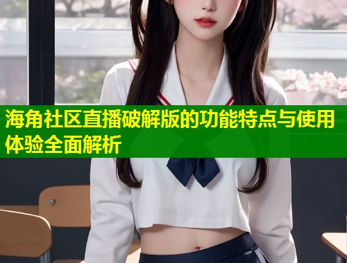 海角社区直播破解版的功能特点与使用体验全面解析