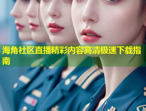 海角社区直播精彩内容高清极速下载指南