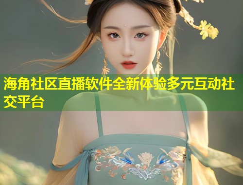 海角社区直播软件全新体验多元互动社交平台