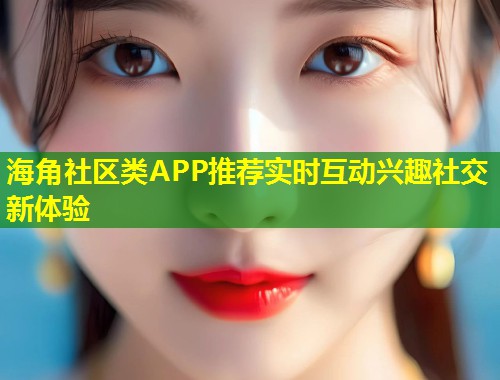海角社区类APP推荐实时互动兴趣社交新体验