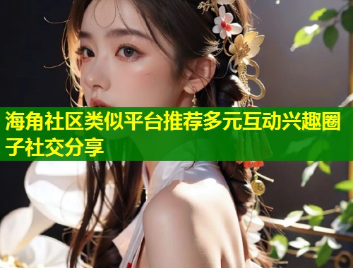 海角社区类似平台推荐多元互动兴趣圈子社交分享