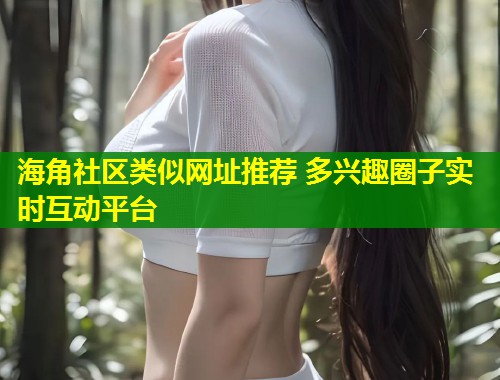 海角社区类似网址推荐 多兴趣圈子实时互动平台