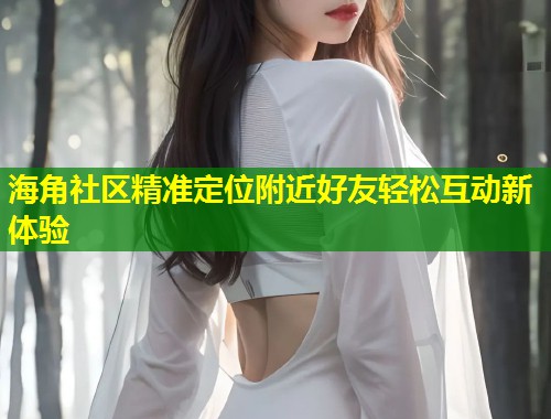 海角社区精准定位附近好友轻松互动新体验