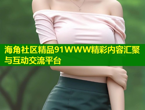 海角社区精品91WWW精彩内容汇聚与互动交流平台