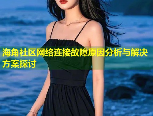 海角社区网络连接故障原因分析与解决方案探讨