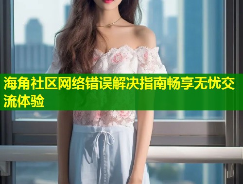 海角社区网络错误解决指南畅享无忧交流体验