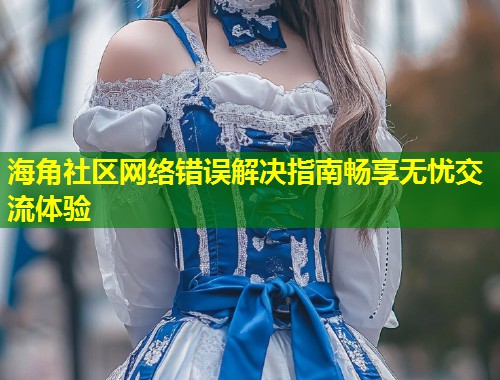 海角社区网络错误解决指南畅享无忧交流体验