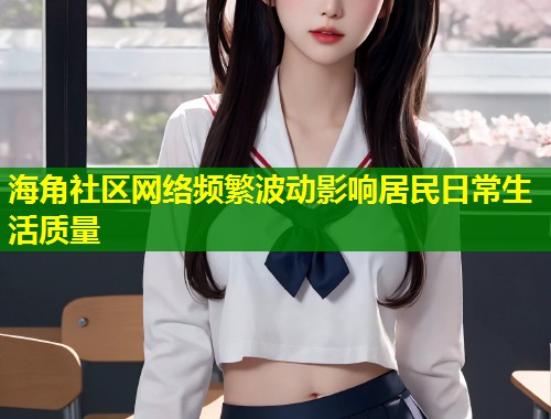 海角社区网络频繁波动影响居民日常生活质量