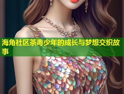 海角社区茶毒少年的成长与梦想交织故事