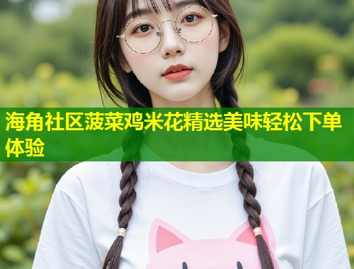 海角社区菠菜鸡米花精选美味轻松下单体验
