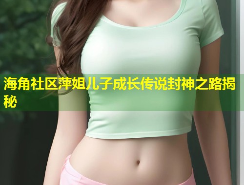 海角社区萍姐儿子成长传说封神之路揭秘