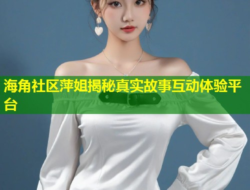 海角社区萍姐揭秘真实故事互动体验平台